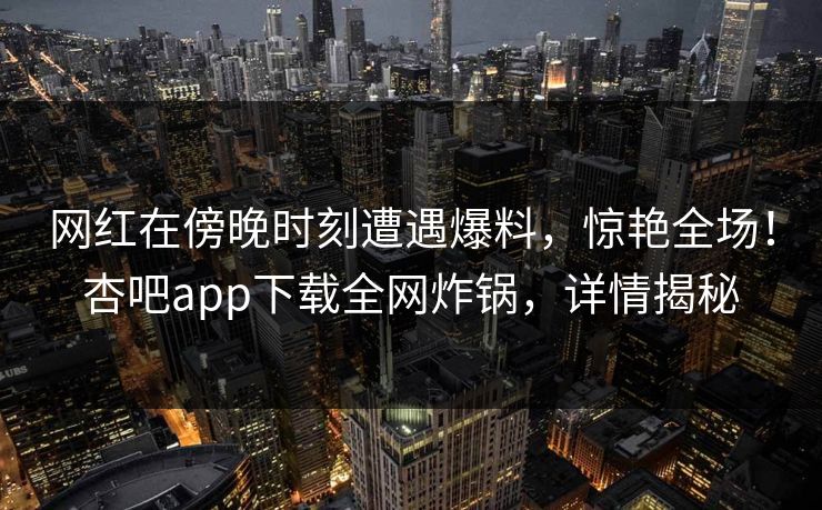 网红在傍晚时刻遭遇爆料，惊艳全场！杏吧app下载全网炸锅，详情揭秘