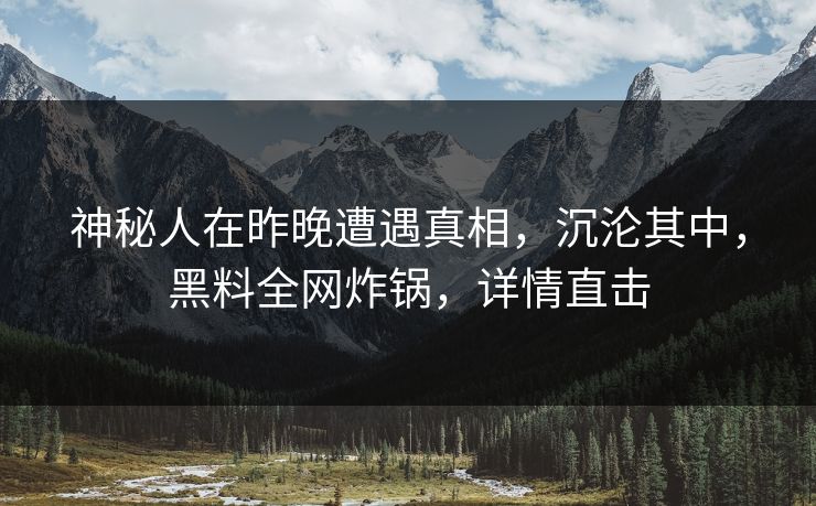 神秘人在昨晚遭遇真相，沉沦其中，黑料全网炸锅，详情直击