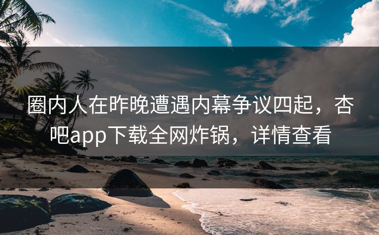 圈内人在昨晚遭遇内幕争议四起，杏吧app下载全网炸锅，详情查看