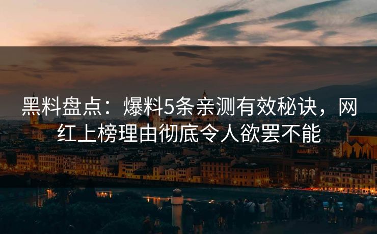 黑料盘点：爆料5条亲测有效秘诀，网红上榜理由彻底令人欲罢不能