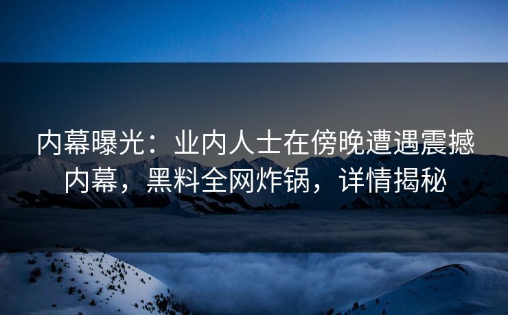内幕曝光：业内人士在傍晚遭遇震撼内幕，黑料全网炸锅，详情揭秘
