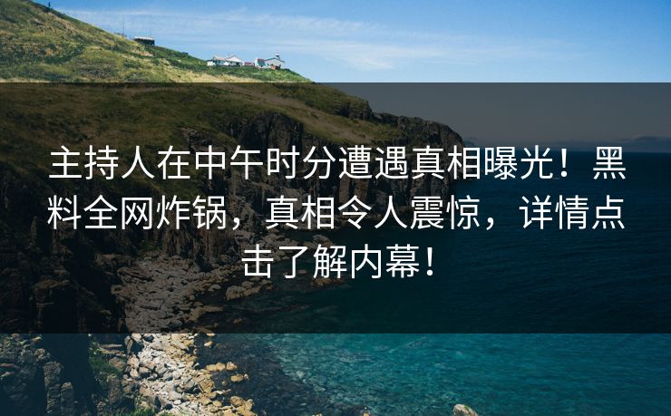 主持人在中午时分遭遇真相曝光！黑料全网炸锅，真相令人震惊，详情点击了解内幕！