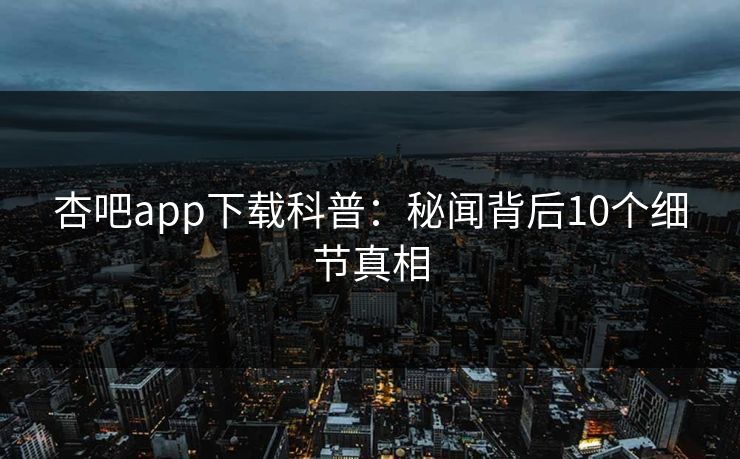 杏吧app下载科普:秘闻背后10个细节真相 杏吧app下载科普:秘闻背后10个细节真相