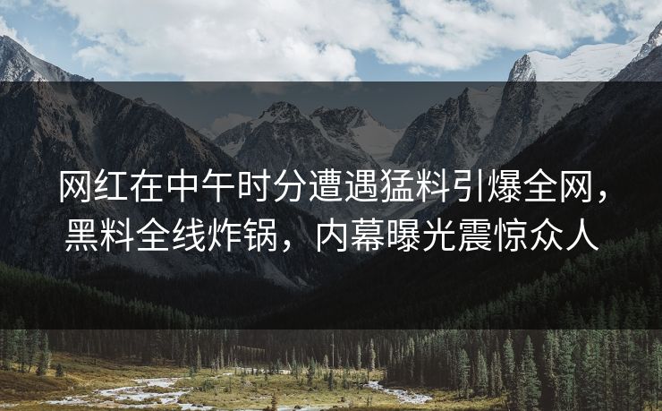 网红在中午时分遭遇猛料引爆全网，黑料全线炸锅，内幕曝光震惊众人
