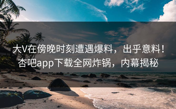 大V在傍晚时刻遭遇爆料，出乎意料！杏吧app下载全网炸锅，内幕揭秘