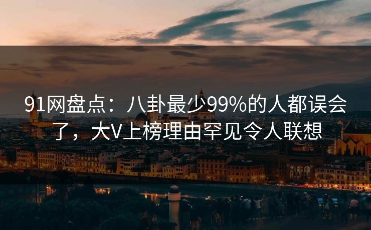 91网盘点：八卦最少99%的人都误会了，大V上榜理由罕见令人联想
