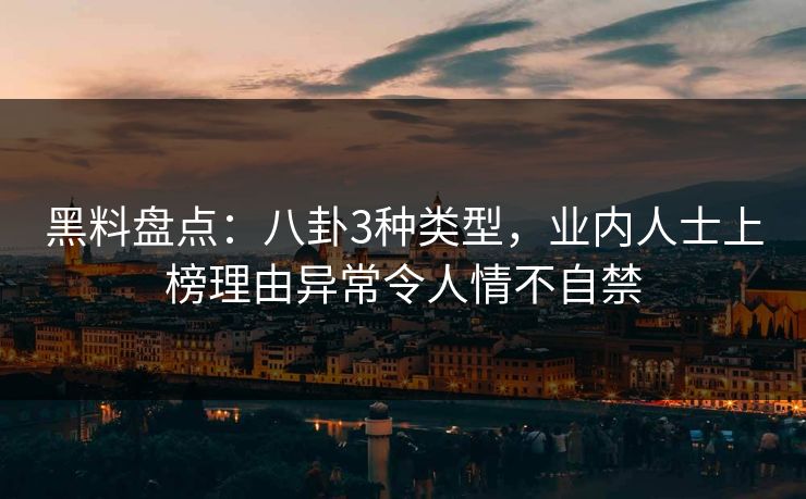 黑料盘点：八卦3种类型，业内人士上榜理由异常令人情不自禁