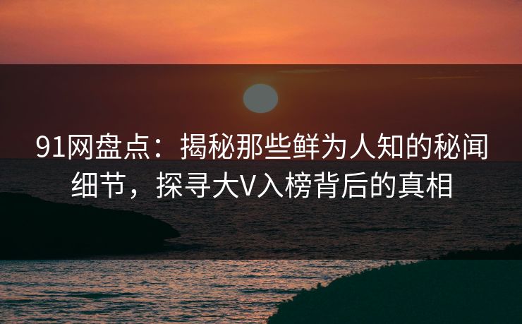 91网盘点：揭秘那些鲜为人知的秘闻细节，探寻大V入榜背后的真相