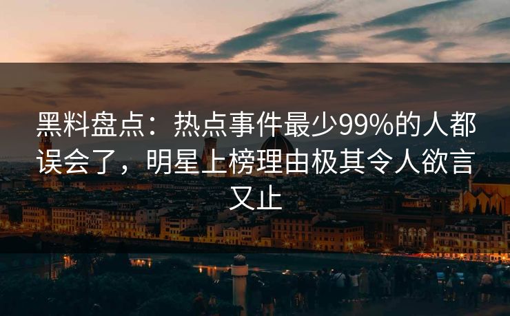黑料盘点:热点事件最少99%的人都误会了,明星上榜理由极其令人欲言又止