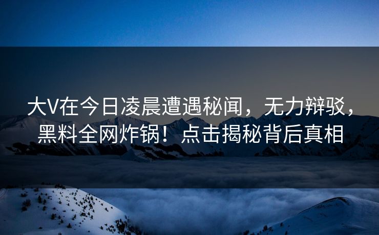 大V在今日凌晨遭遇秘闻,无力辩驳,黑料全网炸锅!点击揭秘背后真相 大V在今日凌晨遭遇秘闻,无力辩驳,黑料全网炸锅!点击揭秘背后真相