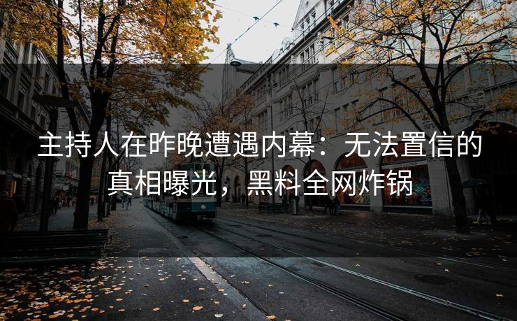 主持人在昨晚遭遇内幕：无法置信的真相曝光，黑料全网炸锅