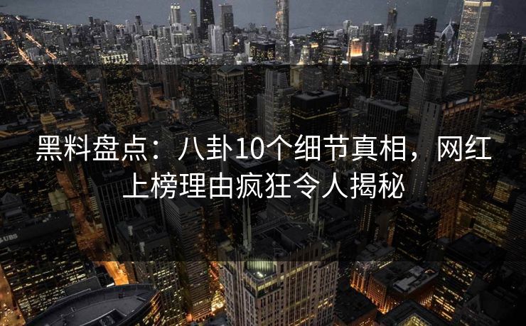 黑料盘点：八卦10个细节真相，网红上榜理由疯狂令人揭秘