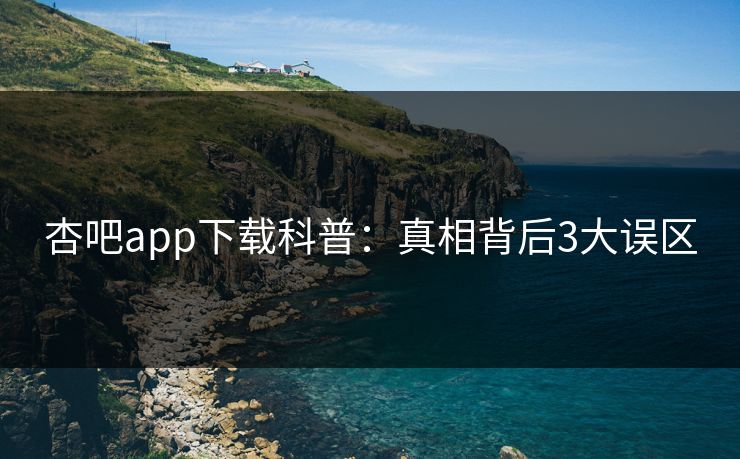 杏吧app下载科普：真相背后3大误区