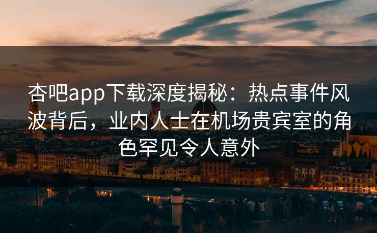 杏吧app下载深度揭秘：热点事件风波背后，业内人士在机场贵宾室的角色罕见令人意外