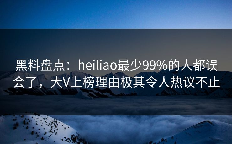 黑料盘点：heiliao最少99%的人都误会了，大V上榜理由极其令人热议不止
