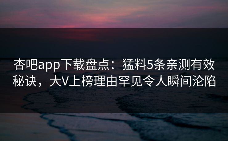 杏吧app下载盘点：猛料5条亲测有效秘诀，大V上榜理由罕见令人瞬间沦陷