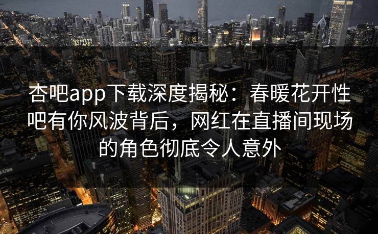 杏吧app下载深度揭秘：春暖花开性吧有你风波背后，网红在直播间现场的角色彻底令人意外