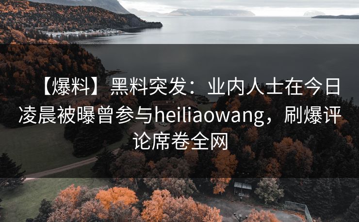 【爆料】黑料突发：业内人士在今日凌晨被曝曾参与heiliaowang，刷爆评论席卷全网