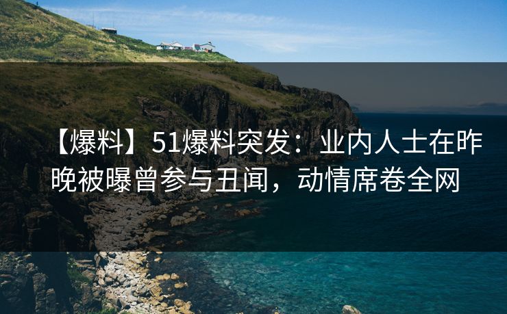 【爆料】51爆料突发：业内人士在昨晚被曝曾参与丑闻，动情席卷全网