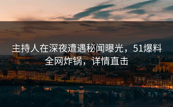 主持人在深夜遭遇秘闻曝光，51爆料全网炸锅，详情直击