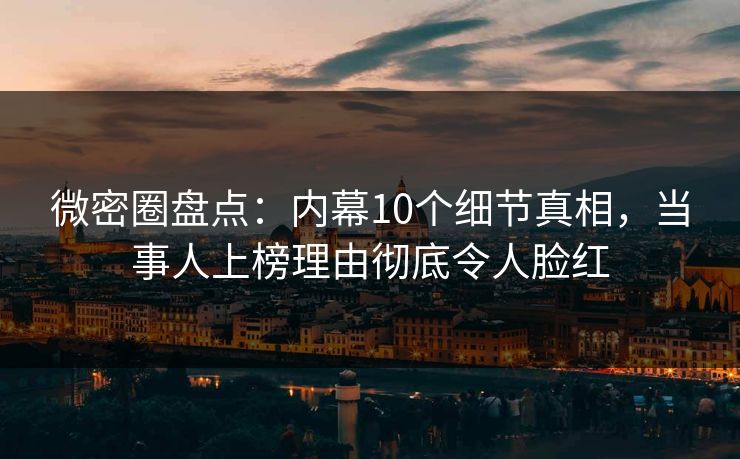 微密圈盘点：内幕10个细节真相，当事人上榜理由彻底令人脸红