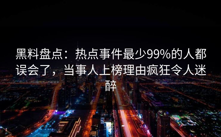 黑料盘点：热点事件最少99%的人都误会了，当事人上榜理由疯狂令人迷醉