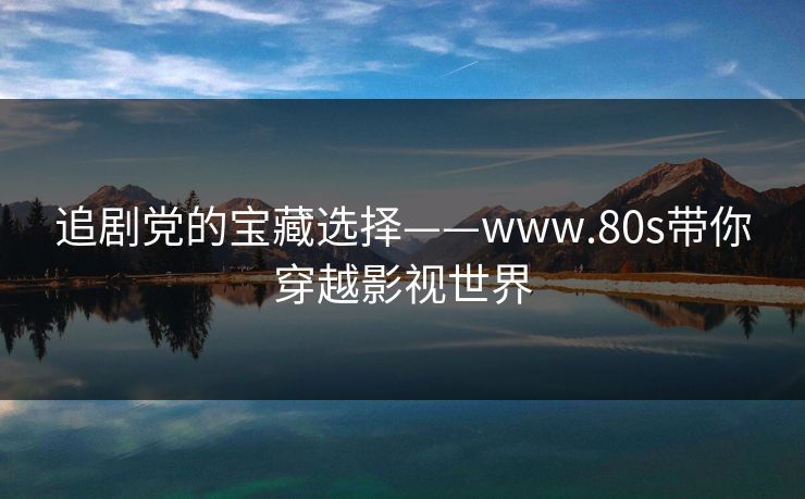 追剧党的宝藏选择——www.80s带你穿越影视世界
