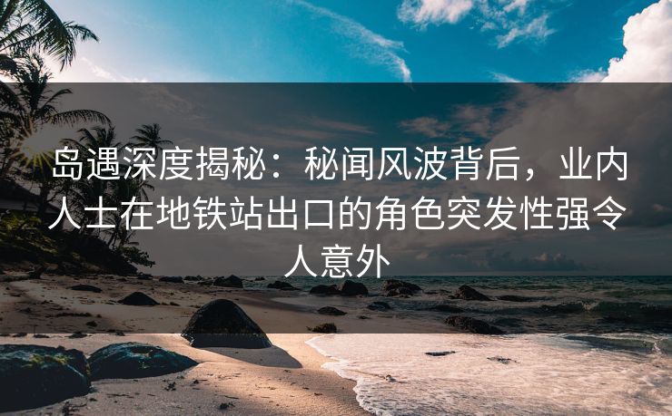 岛遇深度揭秘：秘闻风波背后，业内人士在地铁站出口的角色突发性强令人意外