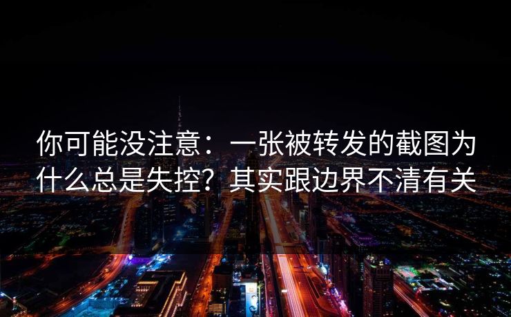 你可能没注意：一张被转发的截图为什么总是失控？其实跟边界不清有关