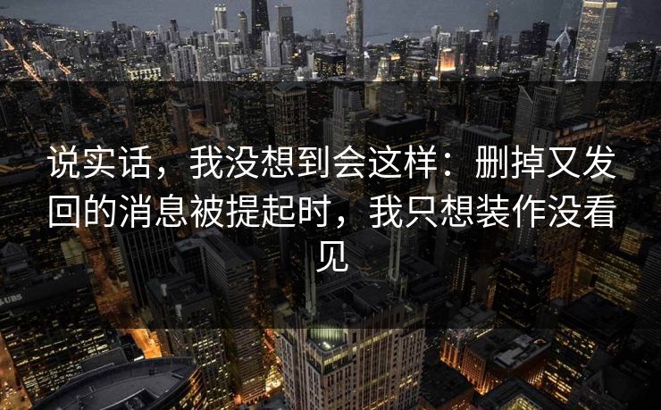 说实话，我没想到会这样：删掉又发回的消息被提起时，我只想装作没看见