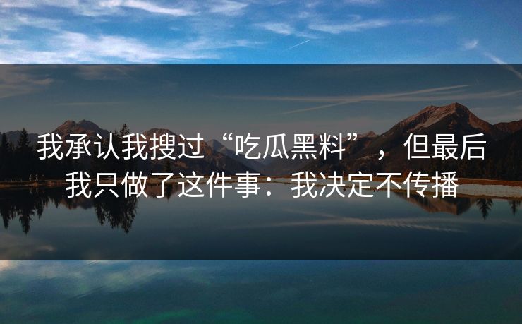 我承认我搜过“吃瓜黑料”，但最后我只做了这件事：我决定不传播