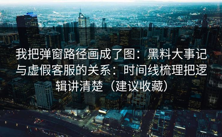 我把弹窗路径画成了图:黑料大事记与虚假客服的关系:时间线梳理把逻辑讲清楚(建议收藏) 我把弹窗路径画成了图:黑料大事记与虚假客服的关系:时间线梳理把逻辑讲清楚(建议收藏)