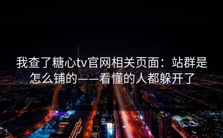 我查了糖心tv官网相关页面：站群是怎么铺的——看懂的人都躲开了