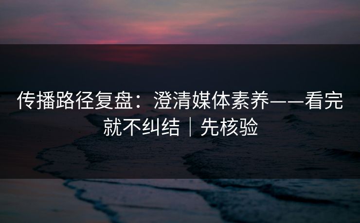 传播路径复盘:澄清媒体素养——看完就不纠结|先核验