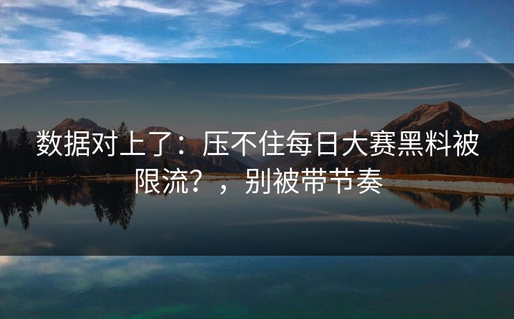 数据对上了:压不住每日大赛黑料被限流?,别被带节奏