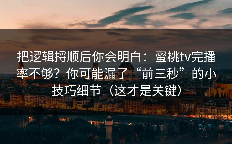 把逻辑捋顺后你会明白:蜜桃tv完播率不够?你可能漏了“前三秒”的小技巧细节(这才是关键)