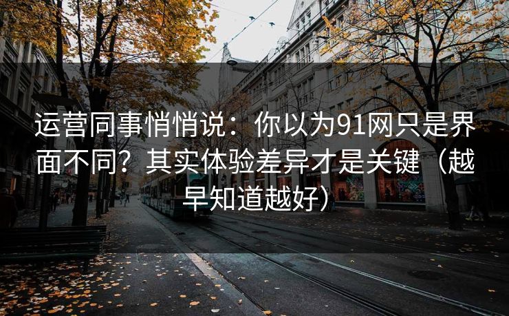 运营同事悄悄说:你以为91网只是界面不同?其实体验差异才是关键(越早知道越好)
