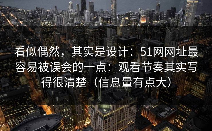 看似偶然,其实是设计:51网网址最容易被误会的一点:观看节奏其实写得很清楚(信息量有点大)