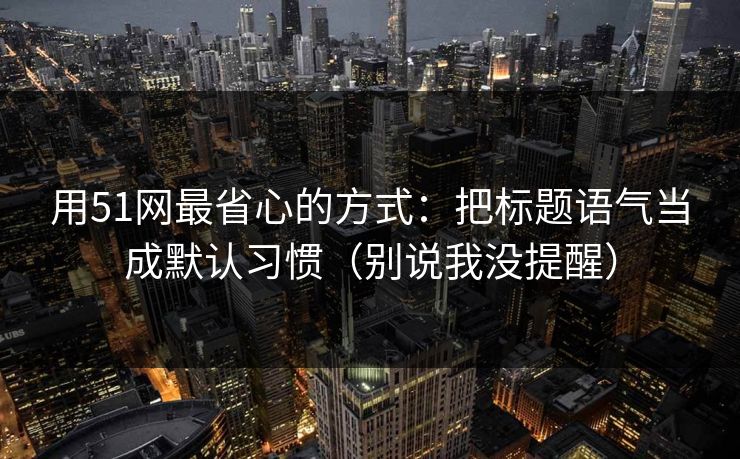 用51网最省心的方式:把标题语气当成默认习惯(别说我没提醒)