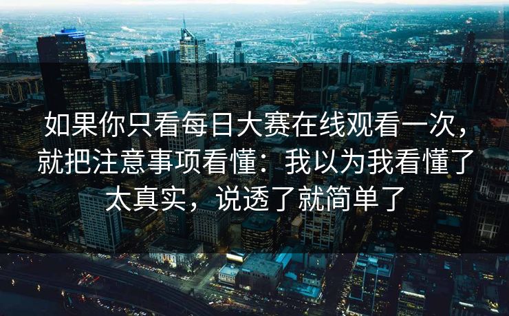 如果你只看每日大赛在线观看一次，就把注意事项看懂：我以为我看懂了太真实，说透了就简单了