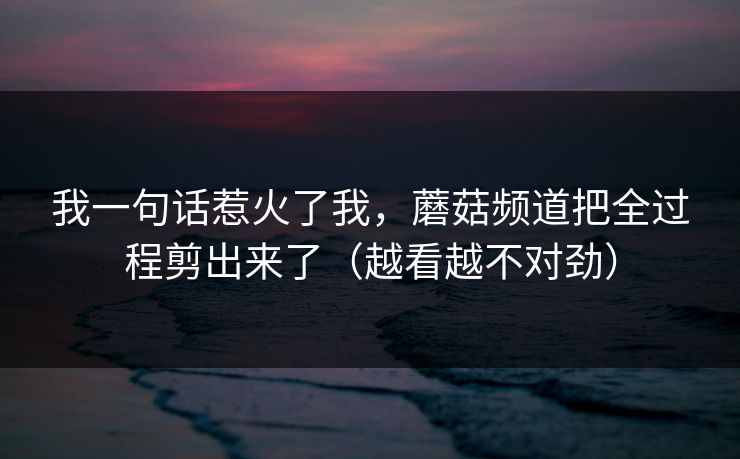 我一句话惹火了我，蘑菇频道把全过程剪出来了（越看越不对劲）