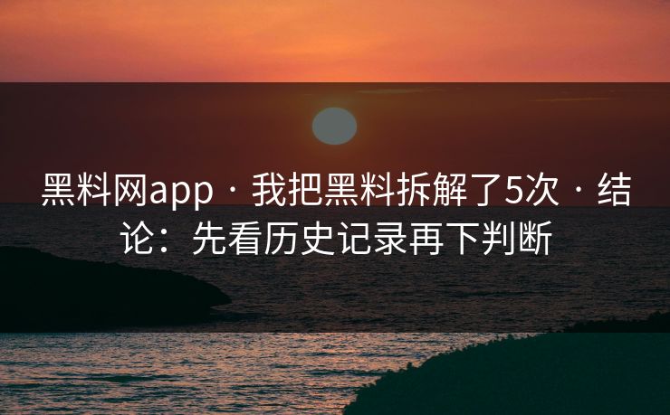 黑料网app · 我把黑料拆解了5次 · 结论:先看历史记录再下判断