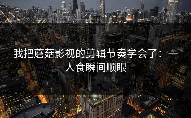 我把蘑菇影视的剪辑节奏学会了:一人食瞬间顺眼