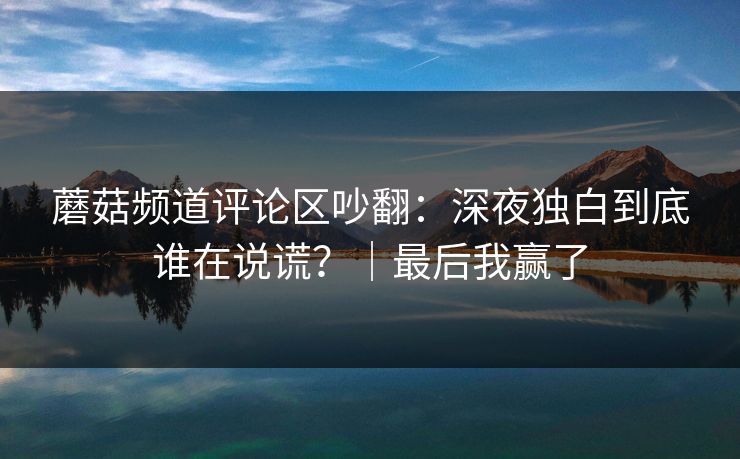 蘑菇频道评论区吵翻:深夜独白到底谁在说谎?|最后我赢了 蘑菇频道评论区吵翻:深夜独白到底谁在说谎?|最后我赢了