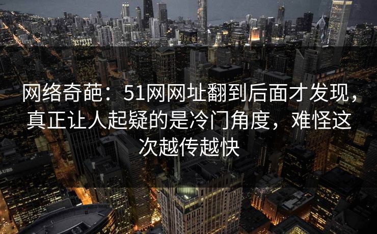 网络奇葩：51网网址翻到后面才发现，真正让人起疑的是冷门角度，难怪这次越传越快