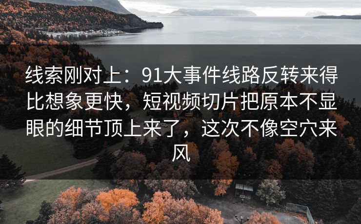 线索刚对上：91大事件线路反转来得比想象更快，短视频切片把原本不显眼的细节顶上来了，这次不像空穴来风