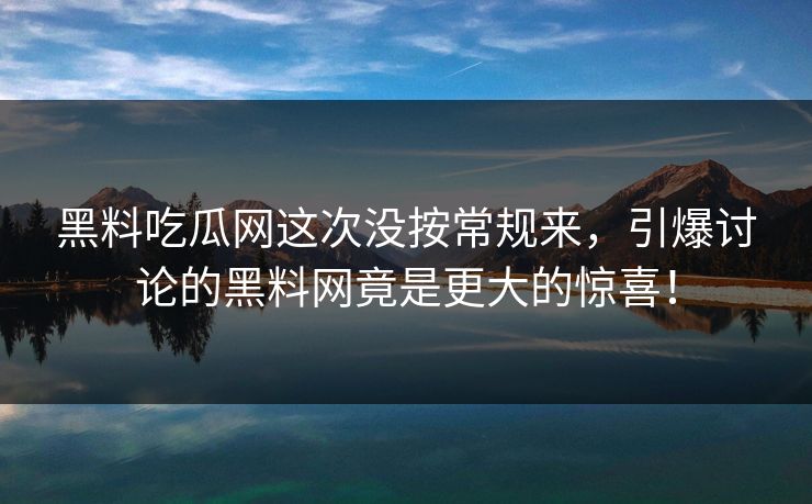 黑料吃瓜网这次没按常规来，引爆讨论的黑料网竟是更大的惊喜！