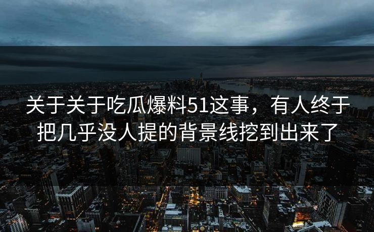 关于关于吃瓜爆料51这事，有人终于把几乎没人提的背景线挖到出来了