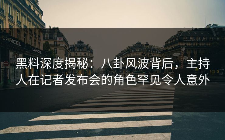 黑料深度揭秘：八卦风波背后，主持人在记者发布会的角色罕见令人意外