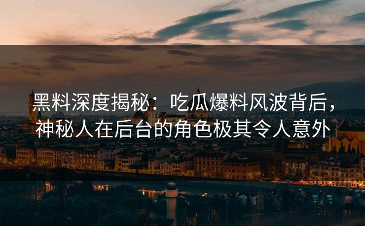 黑料深度揭秘:吃瓜爆料风波背后,神秘人在后台的角色极其令人意外 黑料深度揭秘:吃瓜爆料风波背后,神秘人在后台的角色极其令人意外